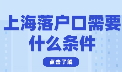 2025上海落户口需要什么条件？5大落户方式最新汇总！