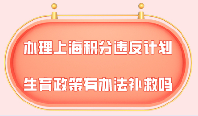 2021年办理上海居住证积分，违反计划生育政策有办法补救吗？