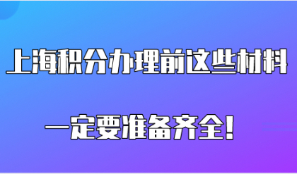 上海居住证积分办理前，这些材料一定要准备齐全！