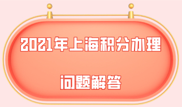 2021年上海居住证积分办理时，这些问题千万别不知道！
