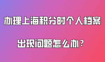 上海积分120分细则，办理上海积分时个人档案出现问题怎么办？
