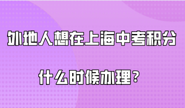 外地人想在上海中考，上海居住证积分需要在什么时候办理？