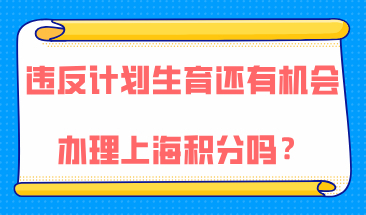 违反计划生育政策的人还有机会办理上海积分吗？