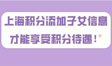 上海居住证积分添加子女信息，孩子才能享受到积分待遇！