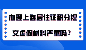 在办理上海居住证积分的时候，提交了虚假材料情况严重吗？
