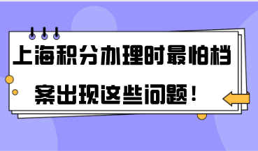 2021年上海积分120分，积分办理的时候最怕档案出现这些问题！