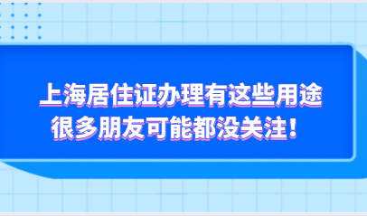 上海居住证办理有这些用途，很多朋友可能都没关注！