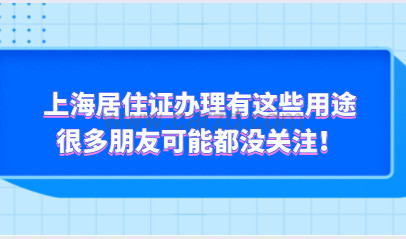 上海居住证办理有这些用途,很多朋友可能都没关注!
