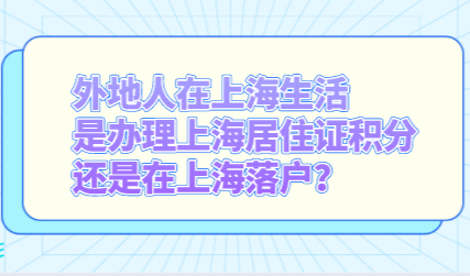 外地人在上海生活，是办理上海居住证积分还是在上海落户？
