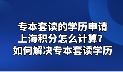 专本套读的学历申请上海积分怎么计算？如何解决专本套读学历