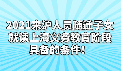 2021来沪人员随迁子女就读上海义务教育阶段具备的条件!