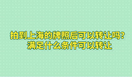 拍到上海的牌照后可以转让吗？满足什么条件可以转让