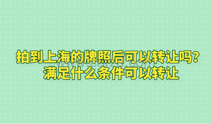 拍到上海的牌照后可以转让吗?满足什么条件可以转让