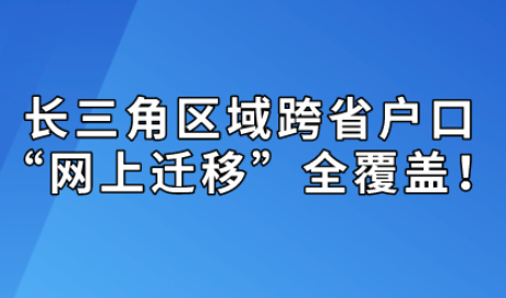 长三角区域跨省户口“网上迁移”全覆盖！“居转户”落户迁移也可办理！