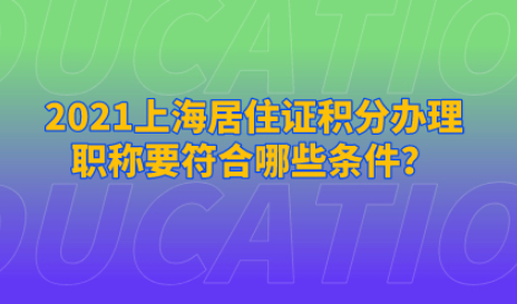 2021上海居住证积分办理,职称要符合哪些条件？