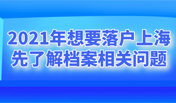 2021年想要落户上海,了解档案相关问题！