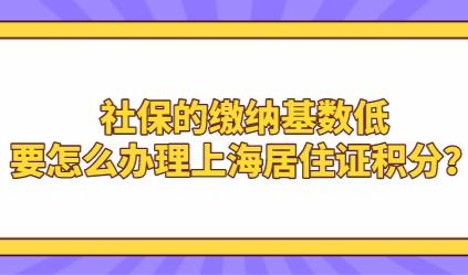 社保的缴纳基数低，要怎么办理上海居住证积分？