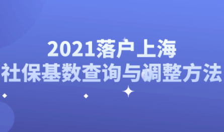 2021社保基数查询与调整的方法,关系到你能否顺利落户上海!