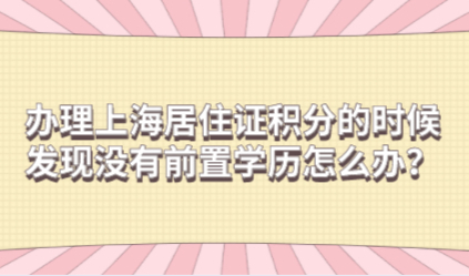 办理上海居住证积分的时候，发现没有前置学历怎么办？