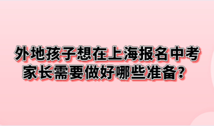 外地孩子想在上海报名中考，家长需要做好哪些准备？
