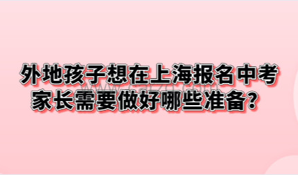 外地孩子想在上海报名中考,家长需要做好哪些准备?