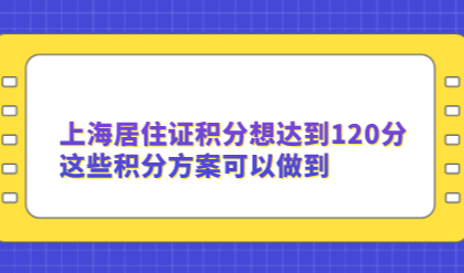上海居住证积分想达到120分，这些积分方案可以做到
