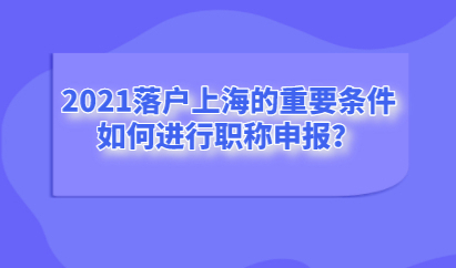 2021落户上海的重要条件,如何进行职称申报?