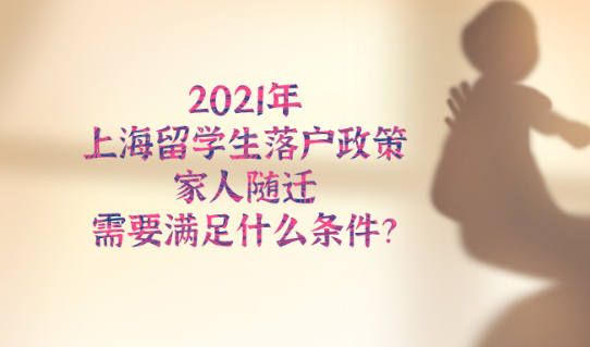 2021年上海留学生落户政策,家人随迁需要满足什么条件？