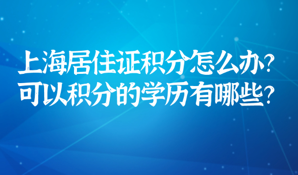 2021上海居住证积分怎么办理?可以用来积分的学历有哪些?