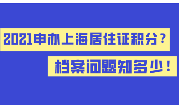 2021申办上海居住证积分,档案问题知多少！