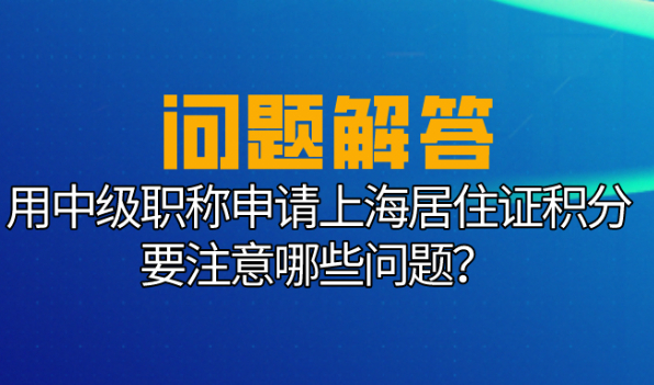 上海居住证积分要求:用中级职称申请上海居住证积分要注意这些问题！