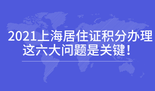 2021上海居住证积分办理:这六大问题是关键,非户籍必看！