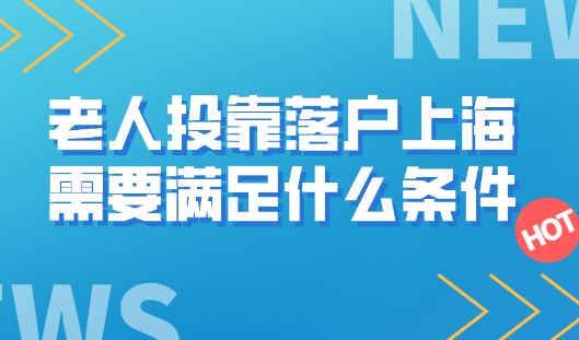 上海落户政策解读|老人投靠落户上海需要满足什么条件？
