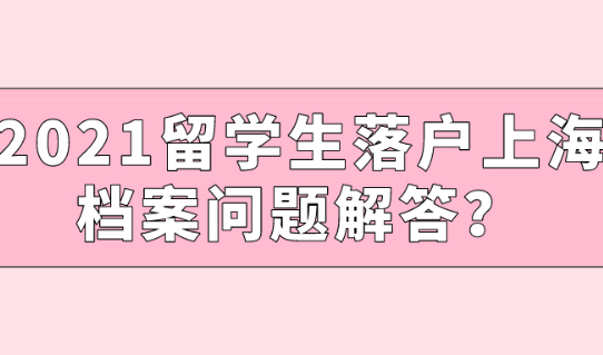 2021留学生落户上海,档案问题解答?