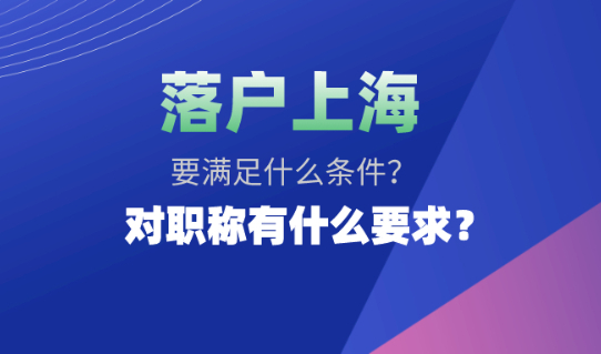 2021在上海落户口需要什么条件？对职称又有什么规定？