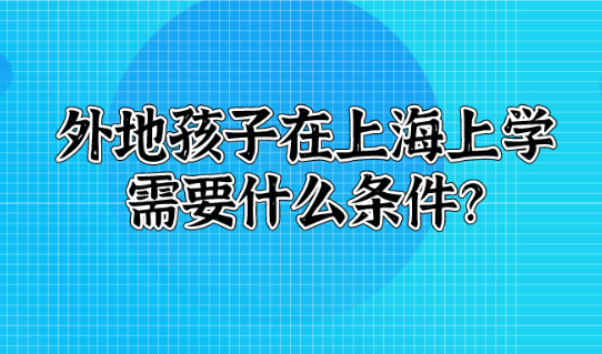 外地孩子在上海上学需要什么条件?从入园到高考都在这篇了!