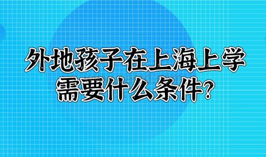 外地孩子在上海上学需要什么条件?从入园到高考都在这篇了!