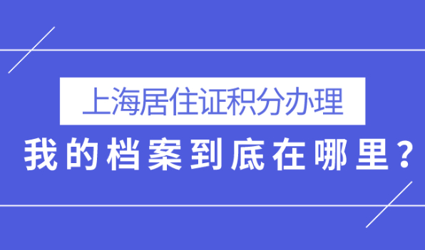 2021上海居住证积分办理,我的档案到底在哪里？