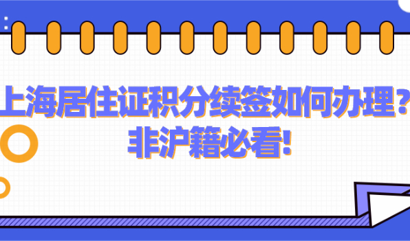 2021上海居住证积分续签如何办理?全是干货,非沪籍必看!