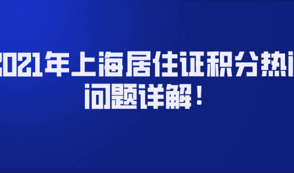 2021年上海居住证积分热门问题详解!非沪籍必看！