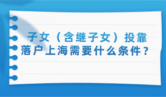投靠亲属落户政策规定：子女（含继子女）投靠落户上海需要什么条件？